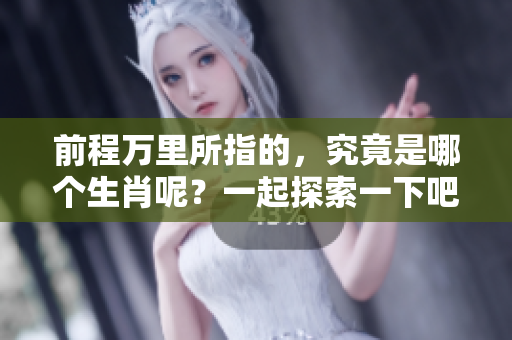 前程万里所指的，究竟是哪个生肖呢？一起探索一下吧！