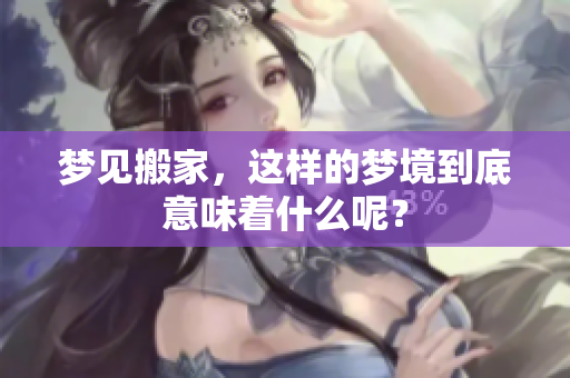 梦见搬家，这样的梦境到底意味着什么呢？