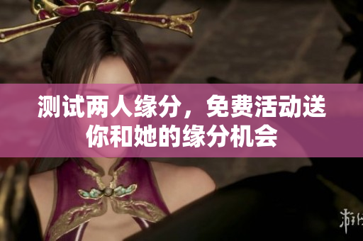 测试两人缘分，免费活动送你和她的缘分机会