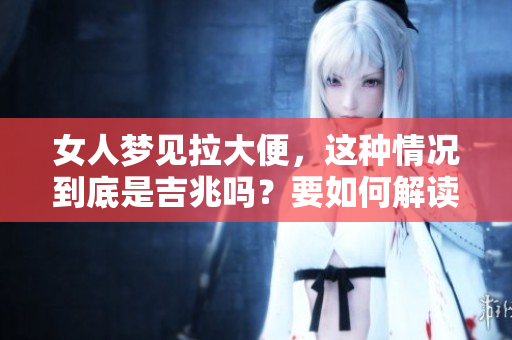 女人梦见拉大便，这种情况到底是吉兆吗？要如何解读这样的梦境呢？