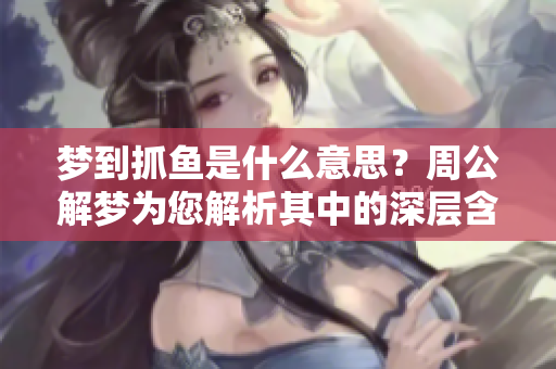 梦到抓鱼是什么意思？周公解梦为您解析其中的深层含义