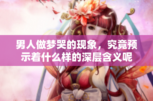 男人做梦哭的现象，究竟预示着什么样的深层含义呢