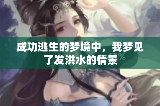 成功逃生的梦境中，我梦见了发洪水的情景