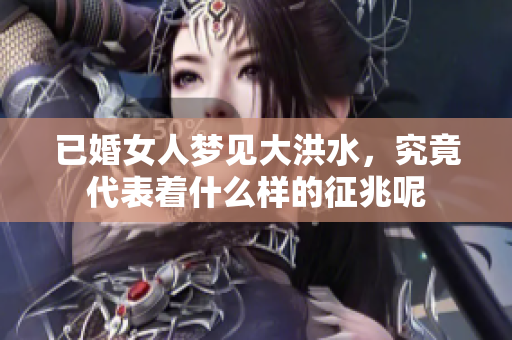 已婚女人梦见大洪水，究竟代表着什么样的征兆呢
