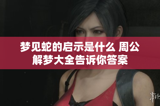 梦见蛇的启示是什么 周公解梦大全告诉你答案