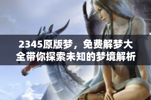 2345原版梦，免费解梦大全带你探索未知的梦境解析