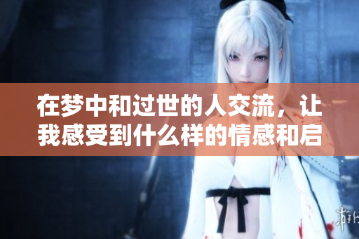在梦中和过世的人交流，让我感受到什么样的情感和启示呢