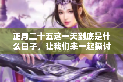 正月二十五这一天到底是什么日子，让我们来一起探讨一下吧