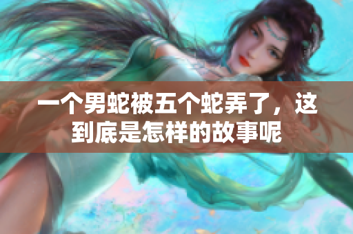 一个男蛇被五个蛇弄了，这到底是怎样的故事呢