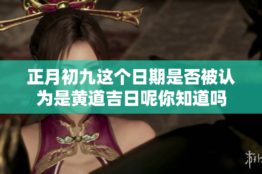 正月初九这个日期是否被认为是黄道吉日呢你知道吗