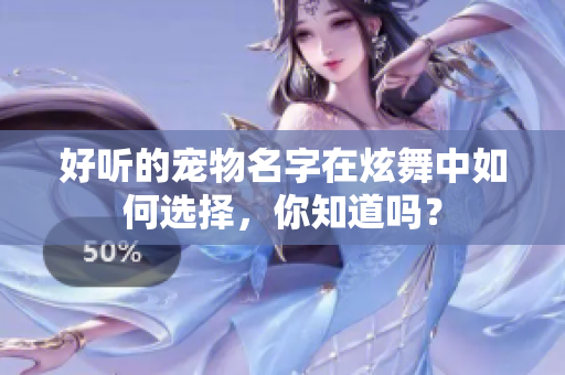 好听的宠物名字在炫舞中如何选择，你知道吗？