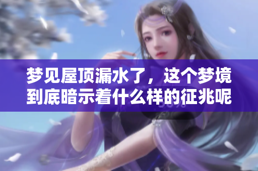 梦见屋顶漏水了，这个梦境到底暗示着什么样的征兆呢