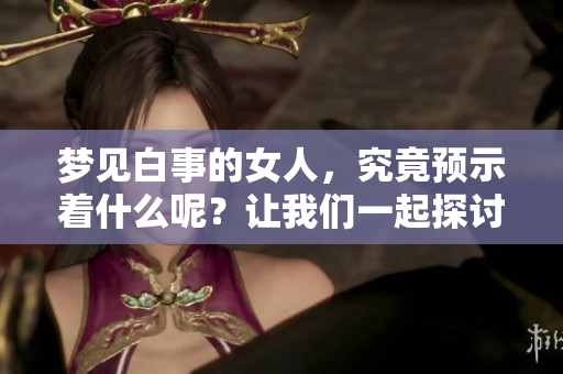 梦见白事的女人，究竟预示着什么呢？让我们一起探讨一下这个问题。