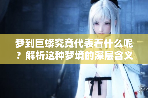 梦到巨蟒究竟代表着什么呢？解析这种梦境的深层含义