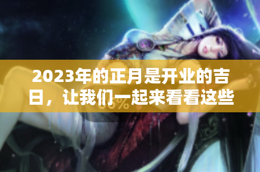 2023年的正月是开业的吉日，让我们一起来看看这些吉日吧