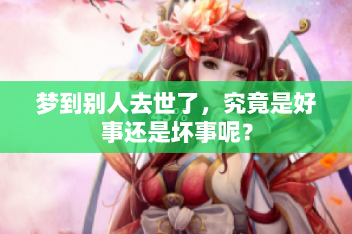 梦到别人去世了，究竟是好事还是坏事呢？