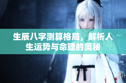 生辰八字测算格局，解析人生运势与命理的奥秘