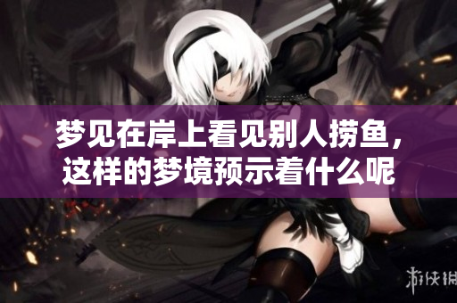 梦见在岸上看见别人捞鱼，这样的梦境预示着什么呢