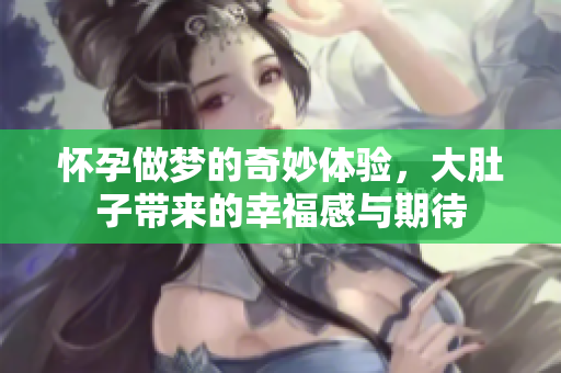 怀孕做梦的奇妙体验，大肚子带来的幸福感与期待