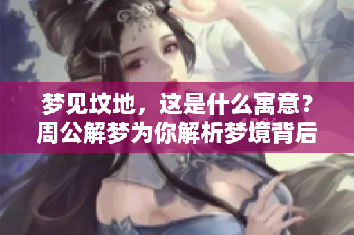 梦见坟地，这是什么寓意？周公解梦为你解析梦境背后的意义。