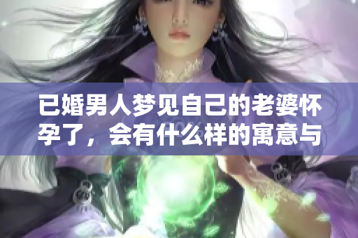 已婚男人梦见自己的老婆怀孕了，会有什么样的寓意与启示呢