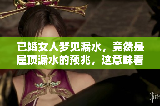 已婚女人梦见漏水，竟然是屋顶漏水的预兆，这意味着什么呢
