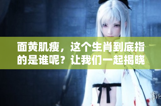 面黄肌瘦，这个生肖到底指的是谁呢？让我们一起揭晓谜底。