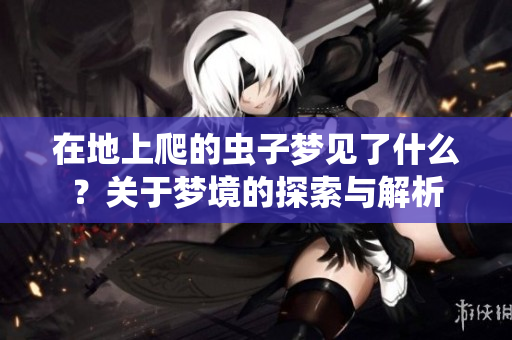 在地上爬的虫子梦见了什么？关于梦境的探索与解析