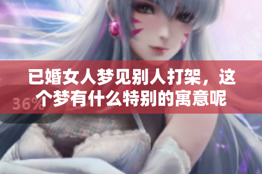 已婚女人梦见别人打架，这个梦有什么特别的寓意呢