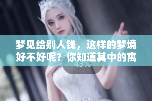 梦见给别人钱，这样的梦境好不好呢？你知道其中的寓意吗？