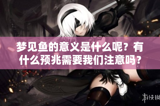梦见鱼的意义是什么呢？有什么预兆需要我们注意吗？