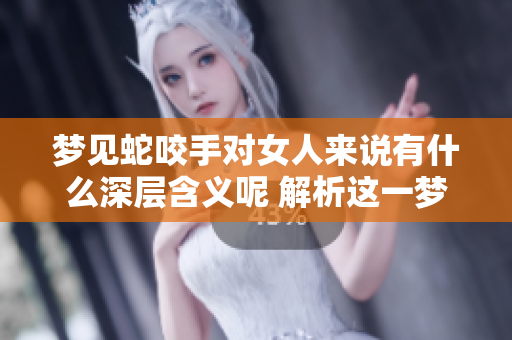 梦见蛇咬手对女人来说有什么深层含义呢 解析这一梦境的寓意与影响