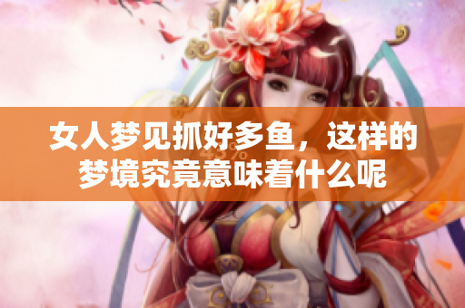 女人梦见抓好多鱼，这样的梦境究竟意味着什么呢