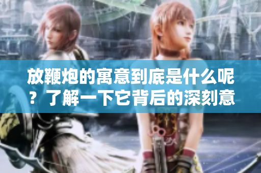 放鞭炮的寓意到底是什么呢？了解一下它背后的深刻意义。