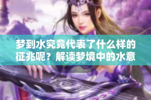 梦到水究竟代表了什么样的征兆呢？解读梦境中的水意象与含义