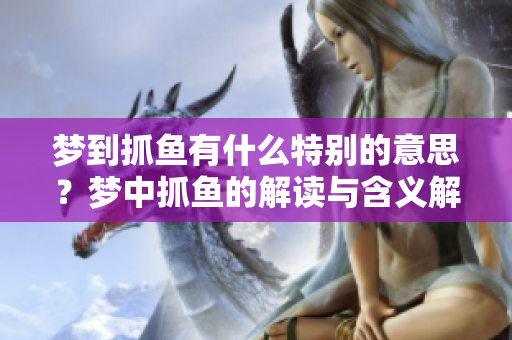 梦到抓鱼有什么特别的意思？梦中抓鱼的解读与含义解析。