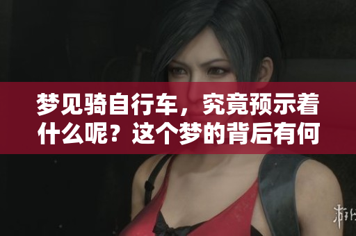 梦见骑自行车，究竟预示着什么呢？这个梦的背后有何深意？