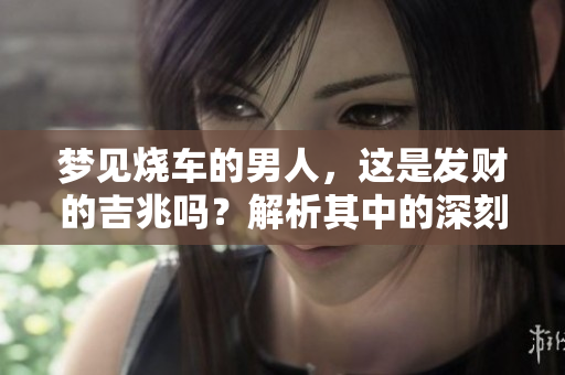 梦见烧车的男人，这是发财的吉兆吗？解析其中的深刻寓意与预示。
