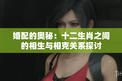 婚配的奥秘：十二生肖之间的相生与相克关系探讨