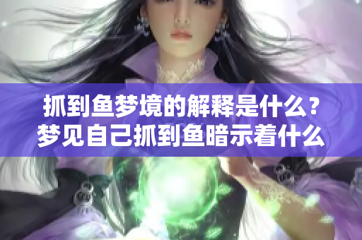 抓到鱼梦境的解释是什么？梦见自己抓到鱼暗示着什么呢？