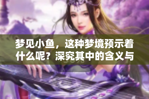 梦见小鱼，这种梦境预示着什么呢？深究其中的含义与象征，有哪些启示？