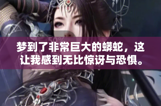 梦到了非常巨大的蟒蛇，这让我感到无比惊讶与恐惧。