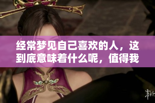 经常梦见自己喜欢的人，这到底意味着什么呢，值得我们思考与探讨。