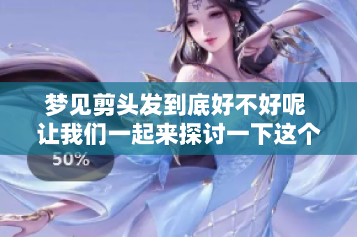 梦见剪头发到底好不好呢 让我们一起来探讨一下这个问题