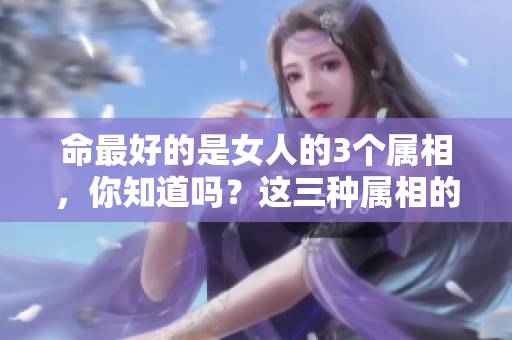 命最好的是女人的3个属相，你知道吗？这三种属相的女性真的很幸福