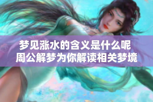 梦见涨水的含义是什么呢 周公解梦为你解读相关梦境解析