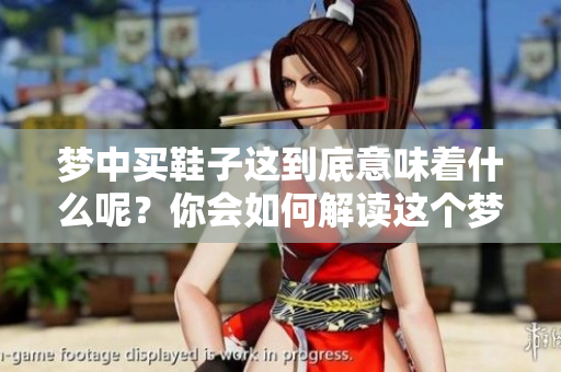 梦中买鞋子这到底意味着什么呢？你会如何解读这个梦境呢？