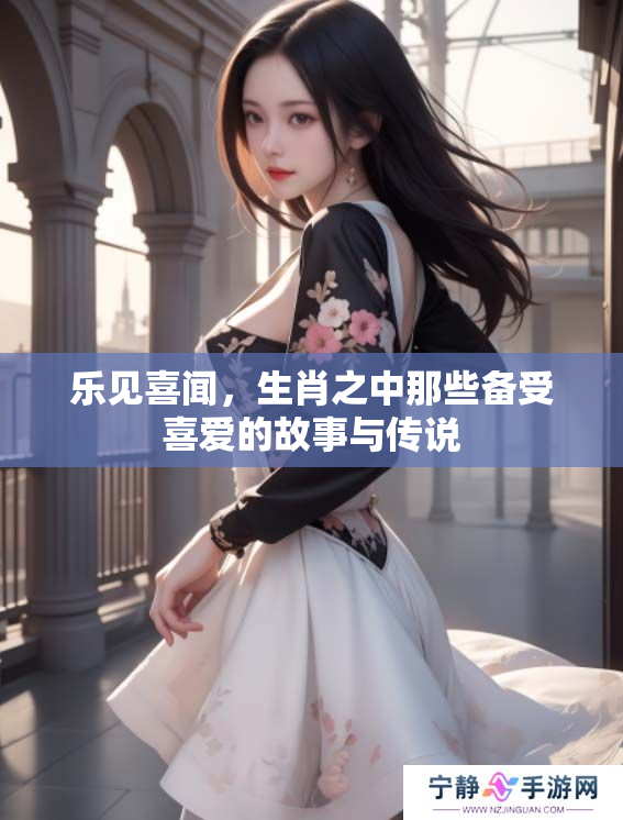 乐见喜闻，生肖之中那些备受喜爱的故事与传说