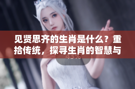 见贤思齐的生肖是什么？重拾传统，探寻生肖的智慧与启示。