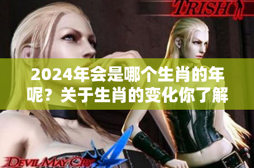 2024年会是哪个生肖的年呢？关于生肖的变化你了解多少呢？